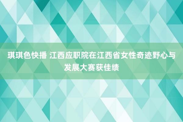 琪琪色快播 江西应职院在江西省女性奇迹野心与发展大赛获佳绩