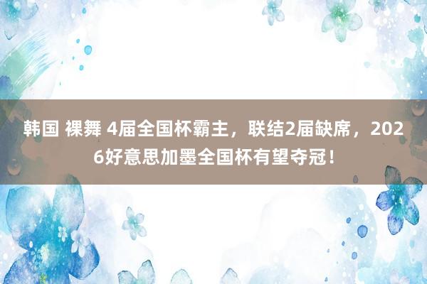 韩国 裸舞 4届全国杯霸主，联结2届缺席，2026好意思加墨全国杯有望夺冠！