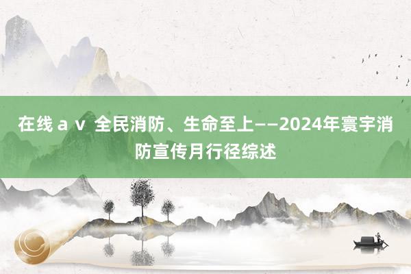 在线ａｖ 全民消防、生命至上——2024年寰宇消防宣传月行径综述