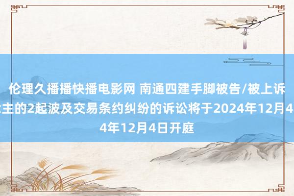 伦理久播播快播电影网 南通四建手脚被告/被上诉东说念主的2起波及交易条约纠纷的诉讼将于2024年12月4日开庭