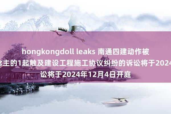 hongkongdoll leaks 南通四建动作被告/被上诉东说念主的1起触及建设工程施工协议纠纷的诉讼将于2024年12月4日开庭