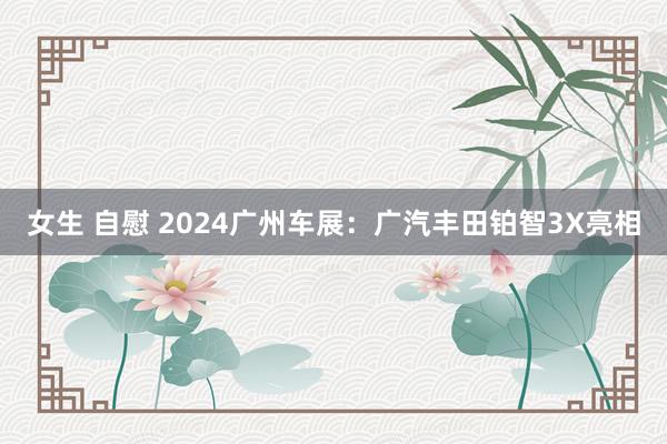 女生 自慰 2024广州车展：广汽丰田铂智3X亮相