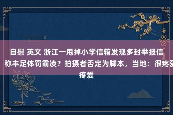 自慰 英文 浙江一甩掉小学信箱发现多封举报信，称丰足体罚霸凌？拍摄者否定为脚本，当地：很疼爱