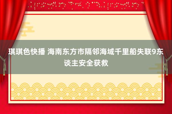 琪琪色快播 海南东方市隔邻海域千里船失联9东谈主安全获救