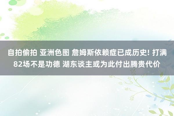 自拍偷拍 亚洲色图 詹姆斯依赖症已成历史! 打满82场不是功德 湖东谈主或为此付出腾贵代价