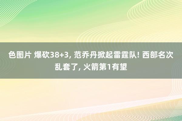 色图片 爆砍38+3， 范乔丹掀起雷霆队! 西部名次乱套了， 火箭第1有望