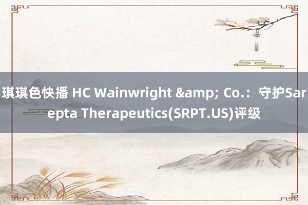 琪琪色快播 HC Wainwright & Co.：守护Sarepta Therapeutics(SRPT.US)评级