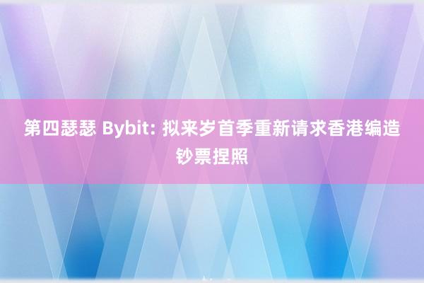 第四瑟瑟 Bybit: 拟来岁首季重新请求香港编造钞票捏照