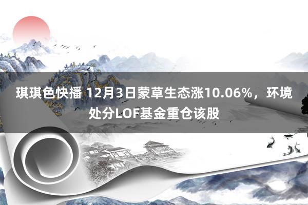 琪琪色快播 12月3日蒙草生态涨10.06%，环境处分LOF基金重仓该股