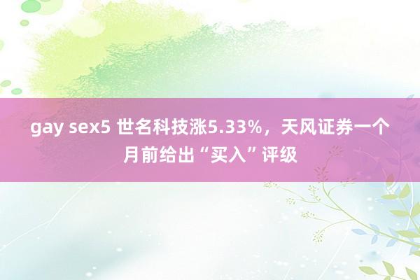 gay sex5 世名科技涨5.33%，天风证券一个月前给出“买入”评级