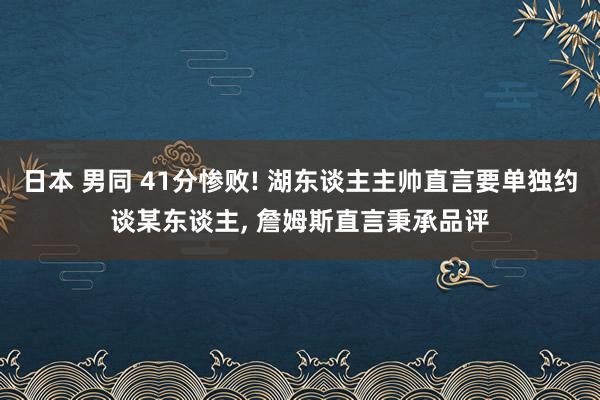 日本 男同 41分惨败! 湖东谈主主帅直言要单独约谈某东谈主， 詹姆斯直言秉承品评