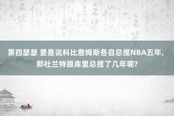 第四瑟瑟 要是说科比詹姆斯各自总揽NBA五年， 那杜兰特跟库里总揽了几年呢?