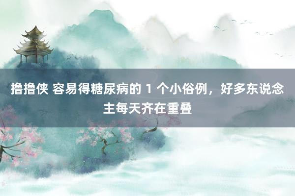 撸撸侠 容易得糖尿病的 1 个小俗例，好多东说念主每天齐在重叠