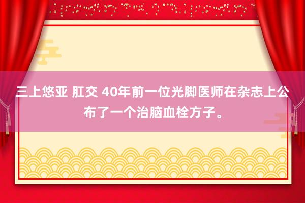 三上悠亚 肛交 40年前一位光脚医师在杂志上公布了一个治脑血栓方子。