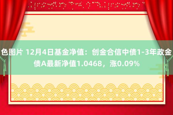 色图片 12月4日基金净值：创金合信中债1-3年政金债A最新净值1.0468，涨0.09%