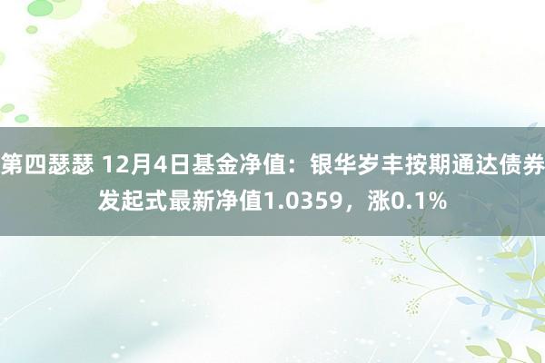 第四瑟瑟 12月4日基金净值：银华岁丰按期通达债券发起式最新净值1.0359，涨0.1%