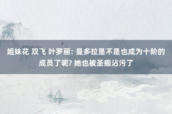 姐妹花 双飞 叶罗丽: 曼多拉是不是也成为十阶的成员了呢? 她也被圣瘢沾污了