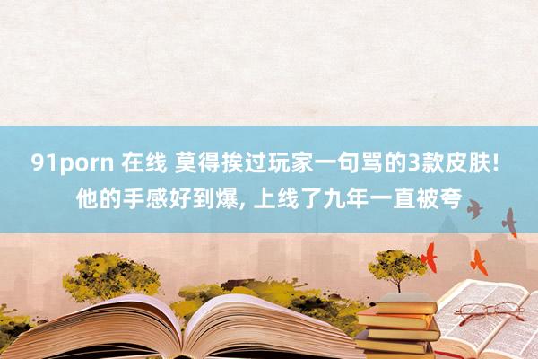 91porn 在线 莫得挨过玩家一句骂的3款皮肤! 他的手感好到爆， 上线了九年一直被夸