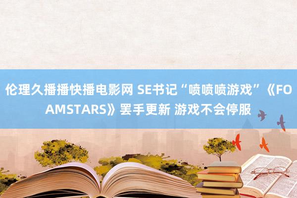 伦理久播播快播电影网 SE书记“喷喷喷游戏”《FOAMSTARS》罢手更新 游戏不会停服