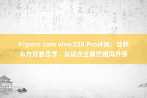 91porn com vivo S20 Pro评测：诠释东方好意思学，东说念主像照相再升级