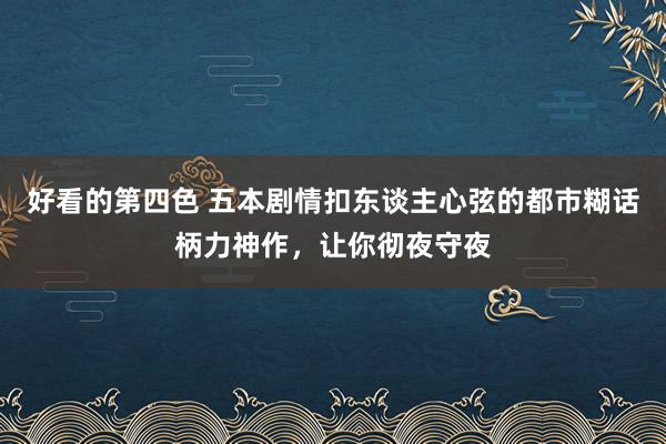 好看的第四色 五本剧情扣东谈主心弦的都市糊话柄力神作，让你彻夜守夜