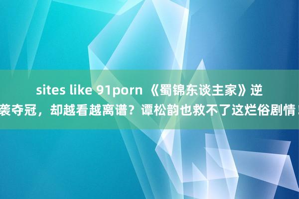 sites like 91porn 《蜀锦东谈主家》逆袭夺冠，却越看越离谱？谭松韵也救不了这烂俗剧情！