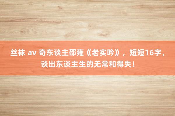 丝袜 av 奇东谈主邵雍《老实吟》，短短16字，谈出东谈主生的无常和得失！