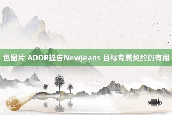 色图片 ADOR提告NewJeans 目标专属契约仍有用