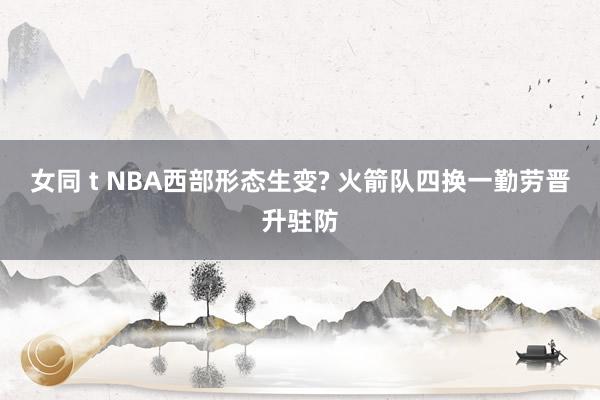 女同 t NBA西部形态生变? 火箭队四换一勤劳晋升驻防