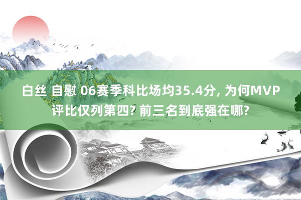 白丝 自慰 06赛季科比场均35.4分， 为何MVP评比仅列第四? 前三名到底强在哪?