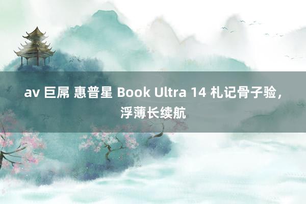 av 巨屌 惠普星 Book Ultra 14 札记骨子验，浮薄长续航