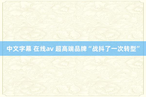 中文字幕 在线av 超高端品牌“战抖了一次转型”