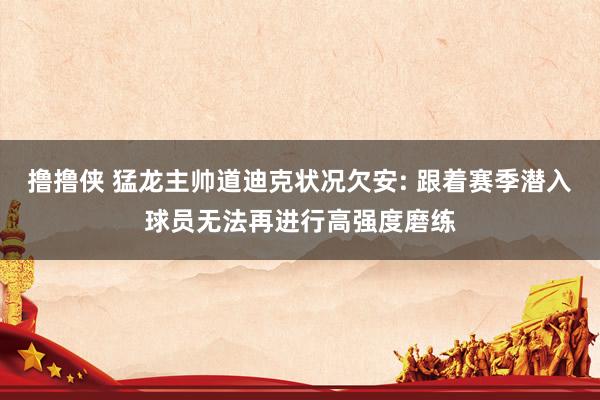 撸撸侠 猛龙主帅道迪克状况欠安: 跟着赛季潜入球员无法再进行高强度磨练