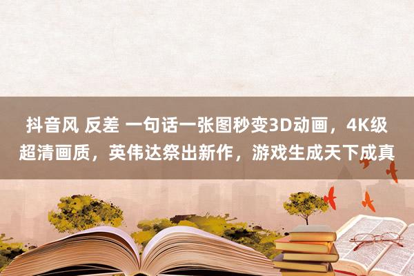 抖音风 反差 一句话一张图秒变3D动画，4K级超清画质，英伟达祭出新作，游戏生成天下成真