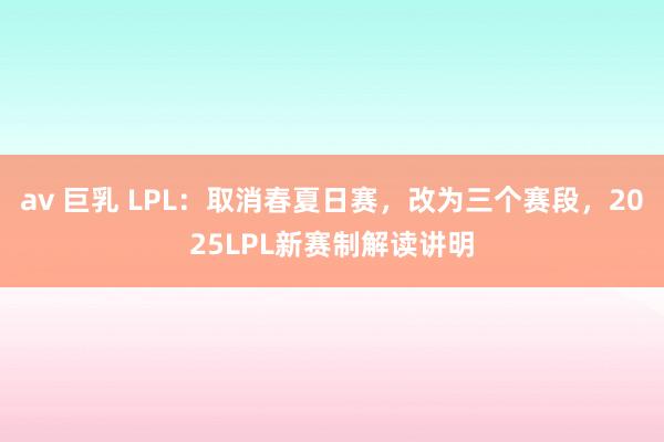 av 巨乳 LPL：取消春夏日赛，改为三个赛段，2025LPL新赛制解读讲明