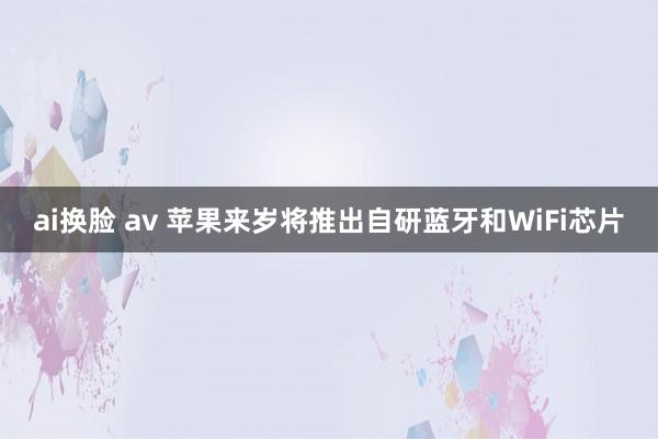 ai换脸 av 苹果来岁将推出自研蓝牙和WiFi芯片