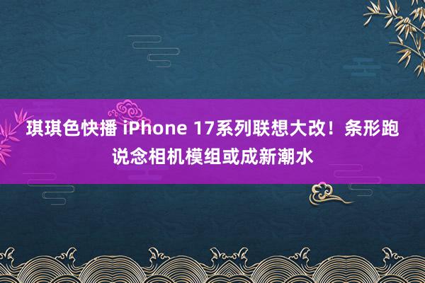 琪琪色快播 iPhone 17系列联想大改！条形跑说念相机模组或成新潮水