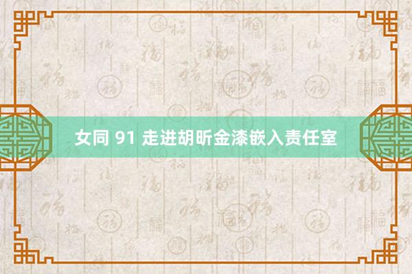 女同 91 走进胡昕金漆嵌入责任室