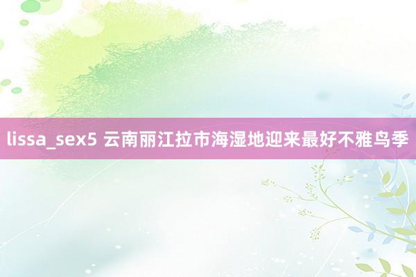 lissa_sex5 云南丽江拉市海湿地迎来最好不雅鸟季