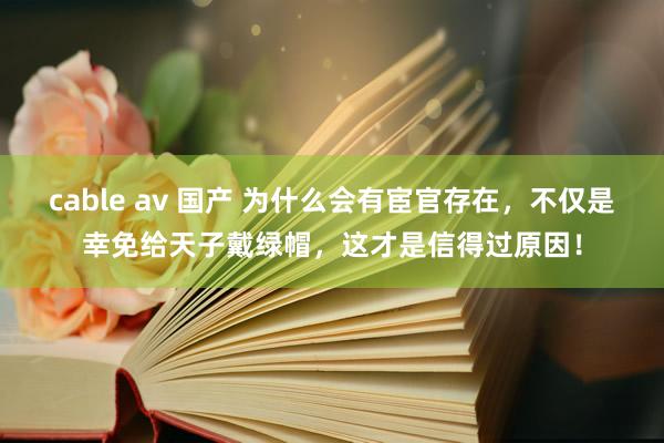 cable av 国产 为什么会有宦官存在，不仅是幸免给天子戴绿帽，这才是信得过原因！