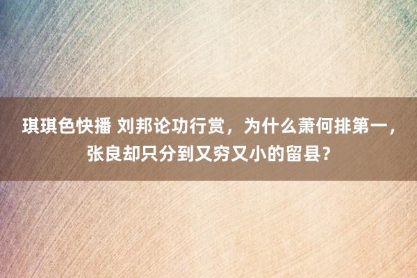 琪琪色快播 刘邦论功行赏，为什么萧何排第一，张良却只分到又穷又小的留县？