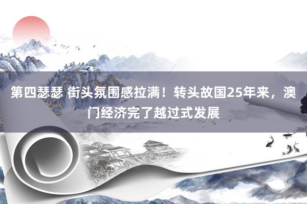 第四瑟瑟 街头氛围感拉满！转头故国25年来，澳门经济完了越过式发展