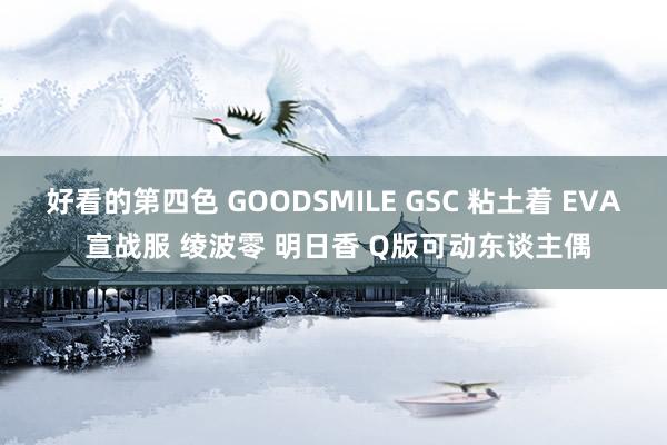 好看的第四色 GOODSMILE GSC 粘土着 EVA 宣战服 绫波零 明日香 Q版可动东谈主偶