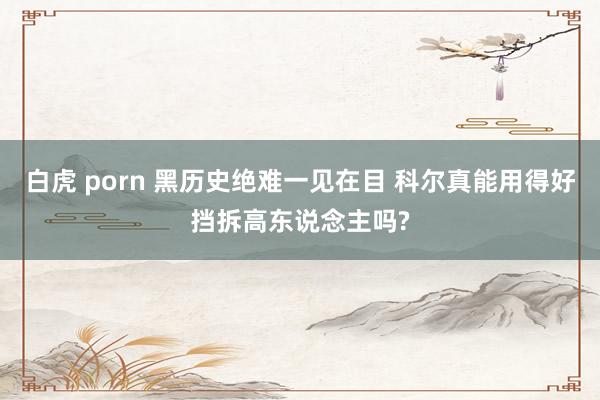 白虎 porn 黑历史绝难一见在目 科尔真能用得好挡拆高东说念主吗?