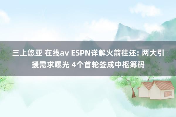 三上悠亚 在线av ESPN详解火箭往还: 两大引援需求曝光 4个首轮签成中枢筹码