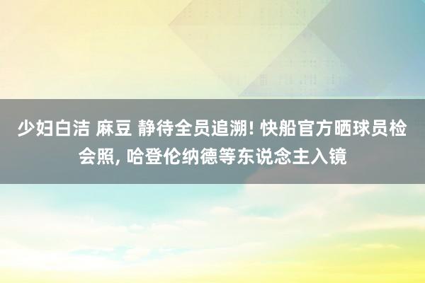 少妇白洁 麻豆 静待全员追溯! 快船官方晒球员检会照， 哈登伦纳德等东说念主入镜