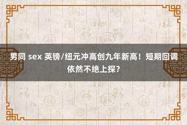 男同 sex 英镑/纽元冲高创九年新高！短期回调依然不绝上探？