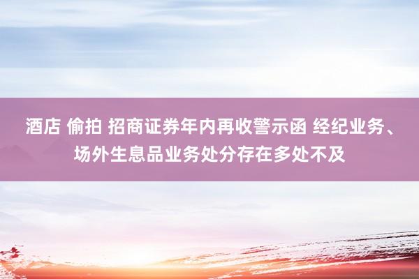 酒店 偷拍 招商证券年内再收警示函 经纪业务、场外生息品业务处分存在多处不及