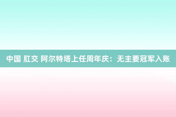 中国 肛交 阿尔特塔上任周年庆：无主要冠军入账