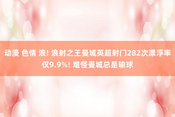 动漫 色情 浪! 浪射之王曼城英超射门282次漂浮率仅9.9%! 难怪曼城总是输球